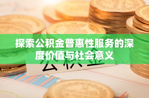 忠县探索公积金普惠性服务的深度价值与社会意义