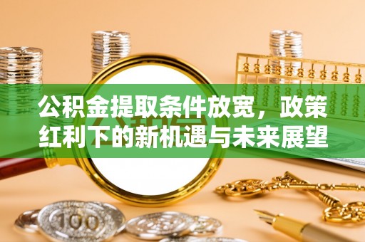 忠县公积金提取条件放宽，政策红利下的新机遇与未来展望