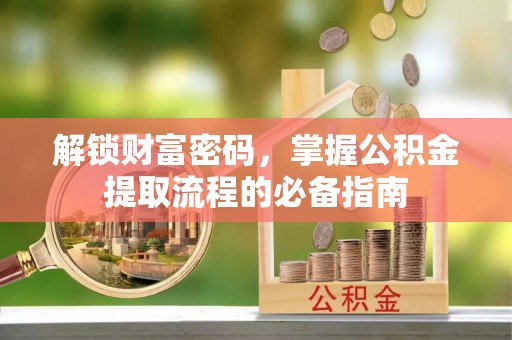 忠县解锁财富密码，掌握公积金提取流程的必备指南