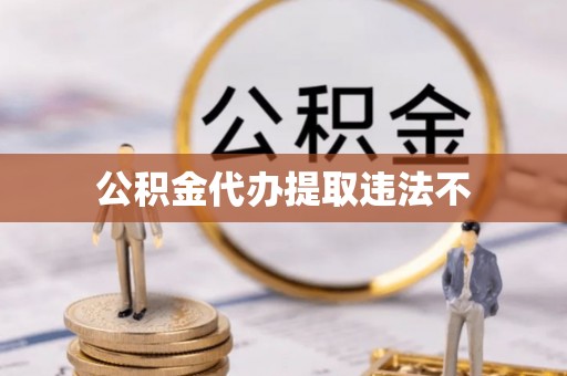 忠县公积金代办提取违法不