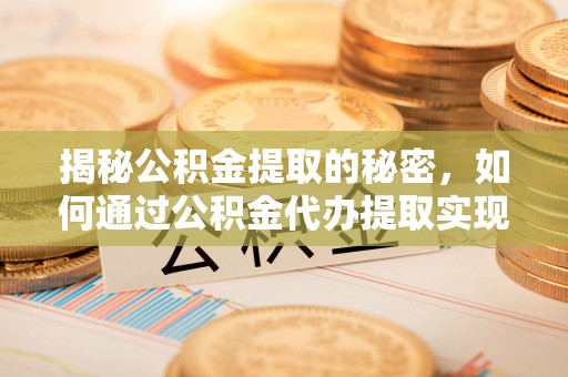 忠县揭秘公积金提取的秘密，如何通过公积金代办提取实现财务自由