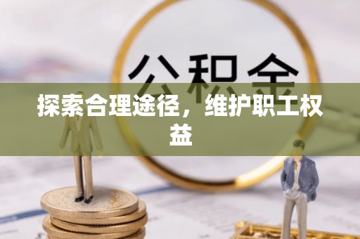 忠县探索合理途径，维护职工权益