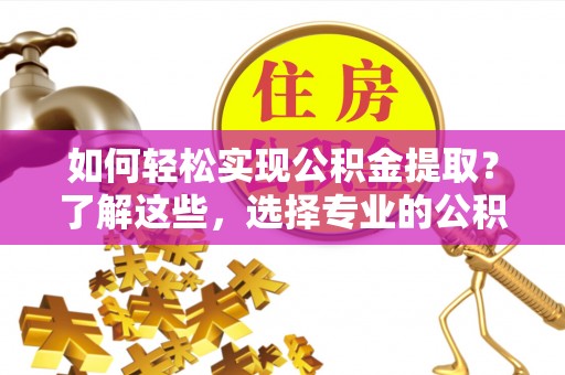 忠县如何轻松实现公积金提取？了解这些，选择专业的公积金提取代办服务