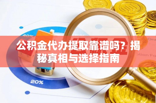 忠县公积金代办提取靠谱吗？揭秘真相与选择指南
