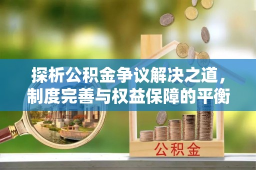 忠县探析公积金争议解决之道，制度完善与权益保障的平衡点