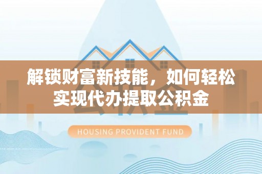 忠县解锁财富新技能，如何轻松实现代办提取公积金