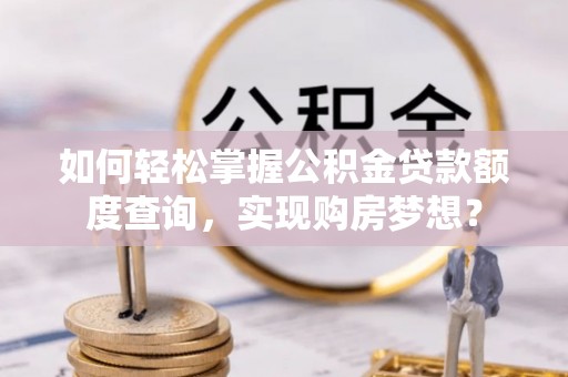 忠县如何轻松掌握公积金贷款额度查询，实现购房梦想？