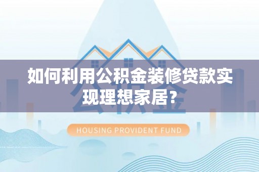 忠县如何利用公积金装修贷款实现理想家居？