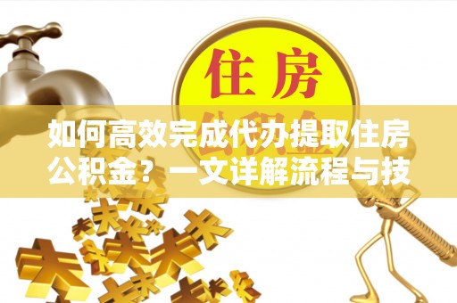 忠县如何高效完成代办提取住房公积金？一文详解流程与技巧