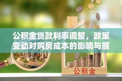 忠县公积金贷款利率调整，政策变动对购房成本的影响与展望