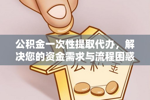 忠县公积金一次性提取代办，解决您的资金需求与流程困惑
