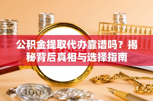 忠县公积金提取代办靠谱吗？揭秘背后真相与选择指南