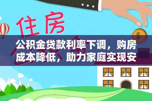 忠县公积金贷款利率下调，购房成本降低，助力家庭实现安居梦
