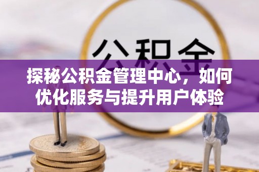 忠县探秘公积金管理中心，如何优化服务与提升用户体验