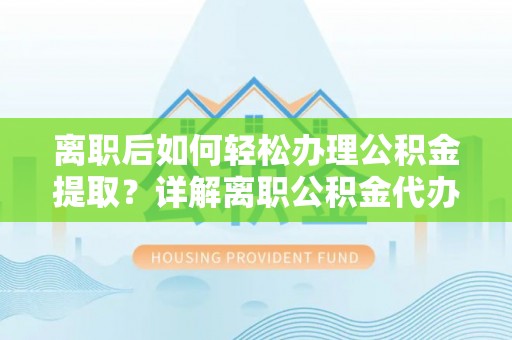 忠县离职后如何轻松办理公积金提取？详解离职公积金代办提取流程