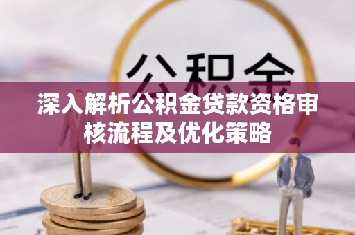 忠县深入解析公积金贷款资格审核流程及优化策略