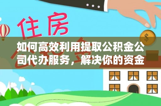 忠县如何高效利用提取公积金公司代办服务，解决你的资金难题