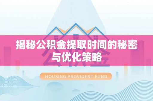 忠县揭秘公积金提取时间的秘密与优化策略
