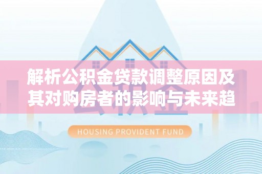 忠县解析公积金贷款调整原因及其对购房者的影响与未来趋势