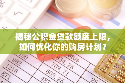 忠县揭秘公积金贷款额度上限，如何优化你的购房计划？