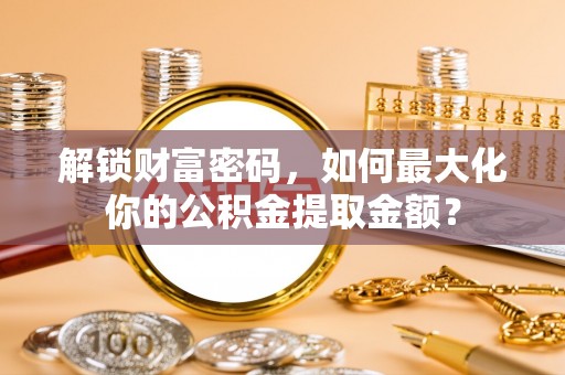 忠县解锁财富密码，如何最大化你的公积金提取金额？