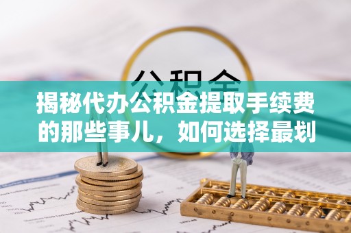 忠县揭秘代办公积金提取手续费的那些事儿，如何选择最划算的服务？