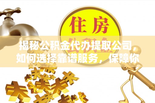 忠县揭秘公积金代办提取公司，如何选择靠谱服务，保障你的资金安全