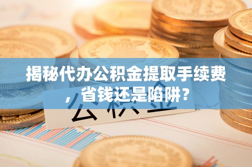 忠县揭秘代办公积金提取手续费，省钱还是陷阱？