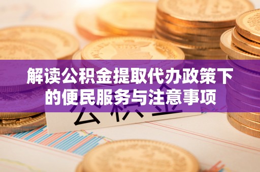 忠县解读公积金提取代办政策下的便民服务与注意事项