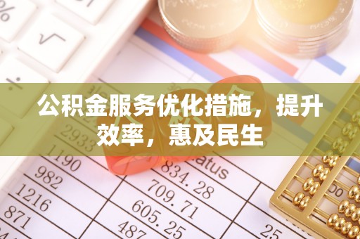 忠县公积金服务优化措施，提升效率，惠及民生