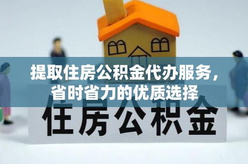 忠县提取住房公积金代办服务，省时省力的优质选择