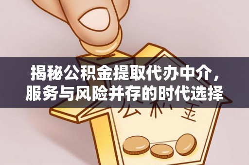 忠县揭秘公积金提取代办中介，服务与风险并存的时代选择