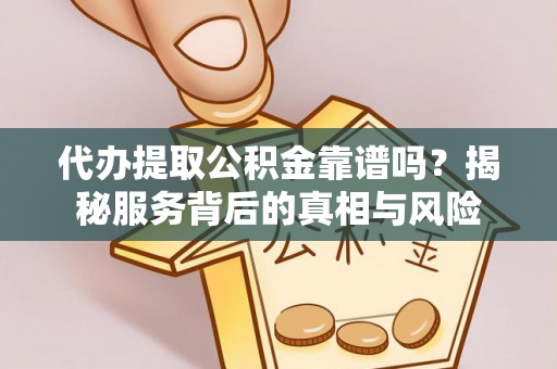 忠县代办提取公积金靠谱吗？揭秘服务背后的真相与风险