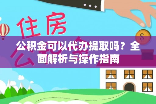 忠县公积金可以代办提取吗？全面解析与操作指南