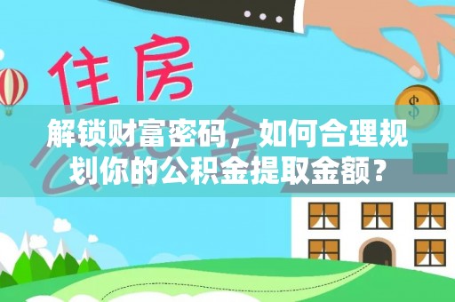 忠县解锁财富密码，如何合理规划你的公积金提取金额？