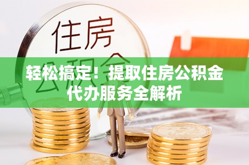 忠县轻松搞定！提取住房公积金代办服务全解析