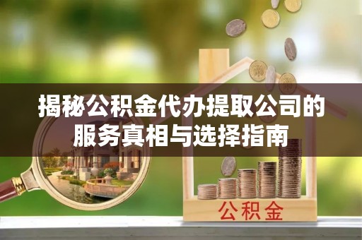 忠县揭秘公积金代办提取公司的服务真相与选择指南