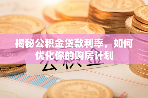 忠县揭秘公积金贷款利率，如何优化你的购房计划