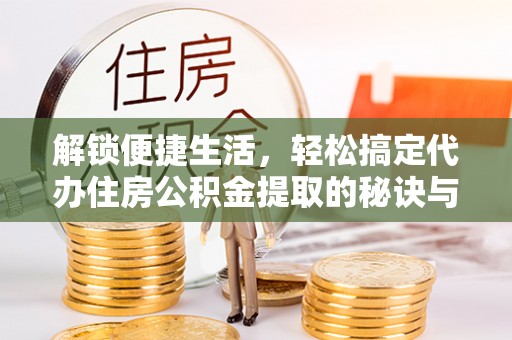 忠县解锁便捷生活，轻松搞定代办住房公积金提取的秘诀与技巧