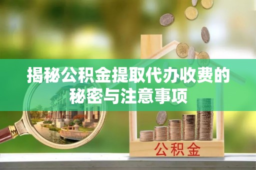 忠县揭秘公积金提取代办收费的秘密与注意事项