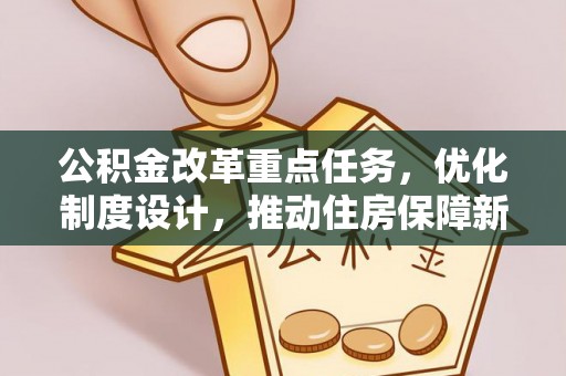 忠县公积金改革重点任务，优化制度设计，推动住房保障新发展