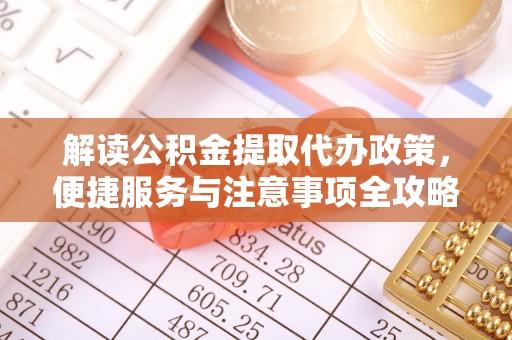 忠县解读公积金提取代办政策，便捷服务与注意事项全攻略