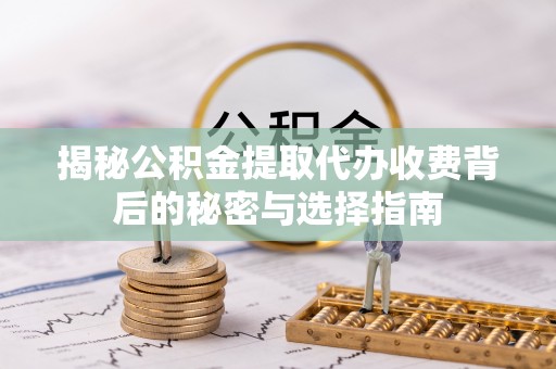 忠县揭秘公积金提取代办收费背后的秘密与选择指南