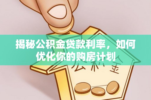 忠县揭秘公积金贷款利率，如何优化你的购房计划