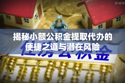 忠县揭秘小额公积金提取代办的便捷之道与潜在风险