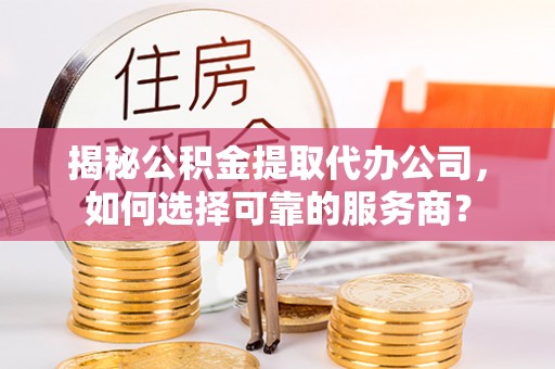 忠县揭秘公积金提取代办公司，如何选择可靠的服务商？