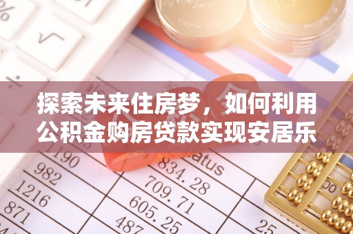 忠县探索未来住房梦，如何利用公积金购房贷款实现安居乐业