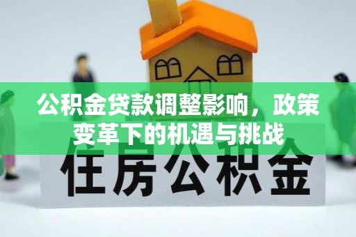 忠县公积金贷款调整影响，政策变革下的机遇与挑战