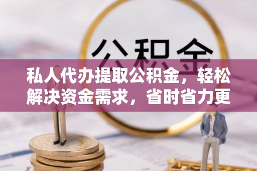 忠县私人代办提取公积金，轻松解决资金需求，省时省力更高效