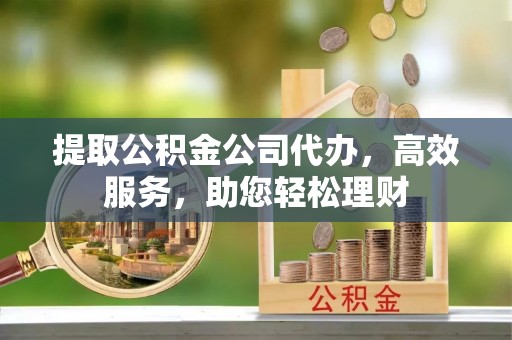 忠县提取公积金公司代办，高效服务，助您轻松理财